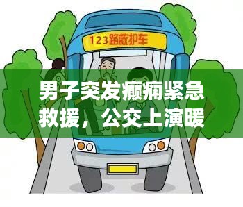 男子突发癫痫紧急救援，公交上演暖心瞬间，社会关怀传递正能量