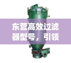 东营高效过滤器型号，引领过滤解决方案，行业领先之选