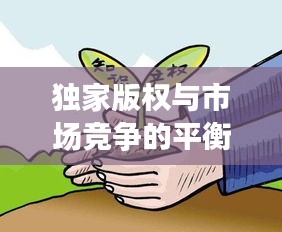 独家版权与市场竞争的平衡点，版权保护是否等同于垄断？
