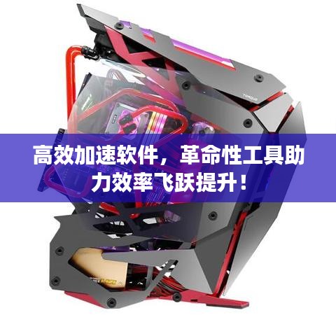 高效加速软件，革命性工具助力效率飞跃提升！