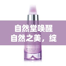 自然堂唤醒自然之美，绽放你的自然光彩！