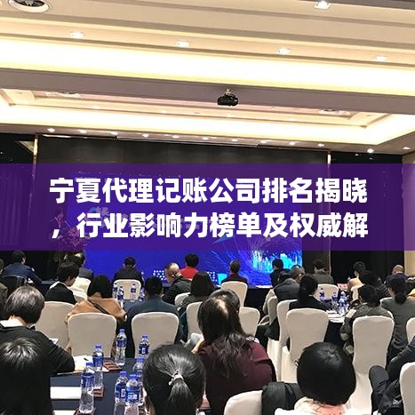 宁夏代理记账公司排名揭晓，行业影响力榜单及权威解读