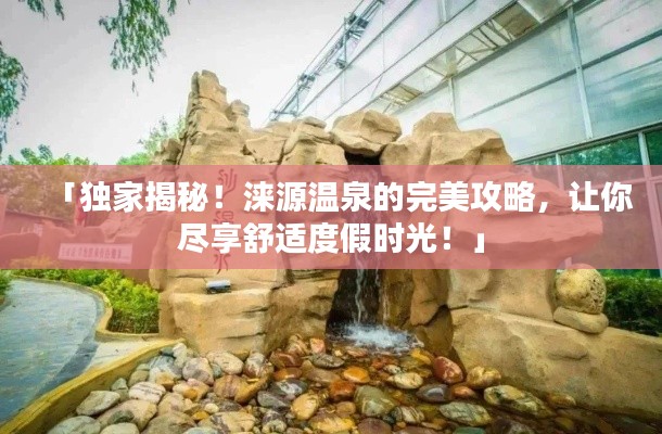 「独家揭秘！涞源温泉的完美攻略，让你尽享舒适度假时光！」