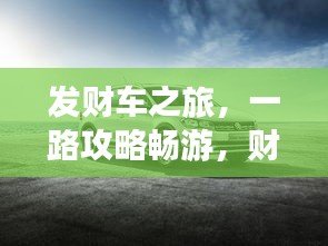 发财车之旅，一路攻略畅游，财运滚滚来！