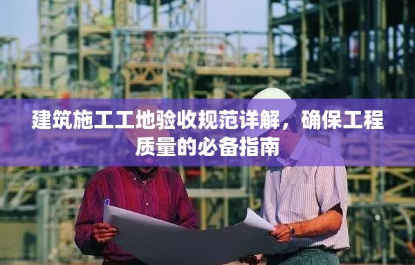 建筑施工工地验收规范详解，确保工程质量的必备指南