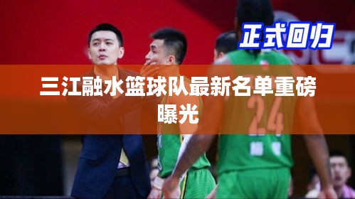 三江融水篮球队最新名单重磅曝光