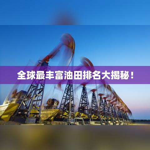 全球最丰富油田排名大揭秘！