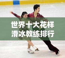 世界十大花样滑冰教练排行榜揭秘，顶级教练一览无余