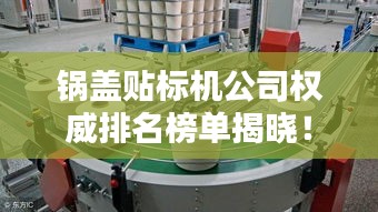 锅盖贴标机公司权威排名榜单揭晓！