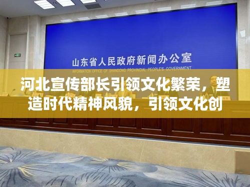 河北宣传部长引领文化繁荣，塑造时代精神风貌，引领文化创新潮流
