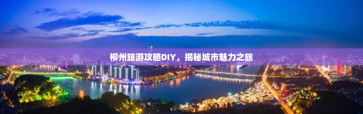 柳州旅游攻略DIY，揭秘城市魅力之旅