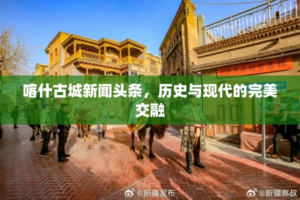 喀什古城新闻头条，历史与现代的完美交融