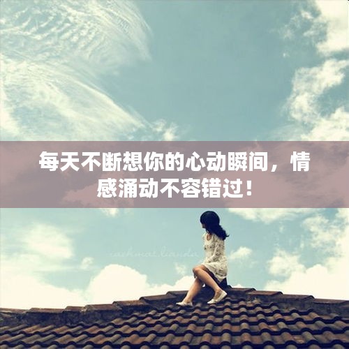 每天不断想你的心动瞬间，情感涌动不容错过！