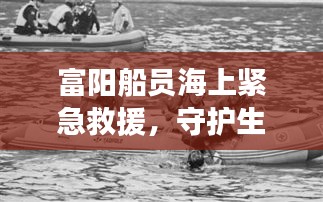 富阳船员海上紧急救援，守护生命线的暖心故事