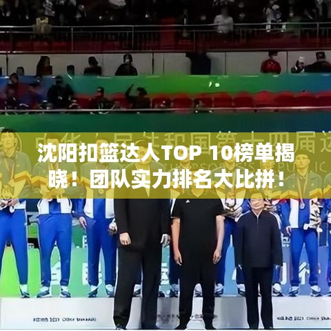 沈阳扣篮达人TOP 10榜单揭晓！团队实力排名大比拼！
