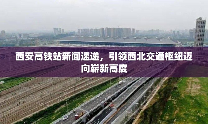 西安高铁站新闻速递，引领西北交通枢纽迈向崭新高度