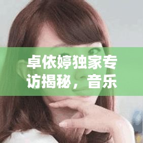 卓依婷独家专访揭秘，音乐之路的坚守与创新之路