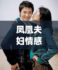 凤凰夫妇情感生活揭秘，美好交融的瞬间（最新视频完整版）
