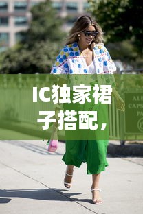 IC独家裙子搭配，时尚灵感与个性魅力的完美融合