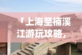 「上海至楠溪江游玩攻略，畅游江南水乡，体验绝美风景！」