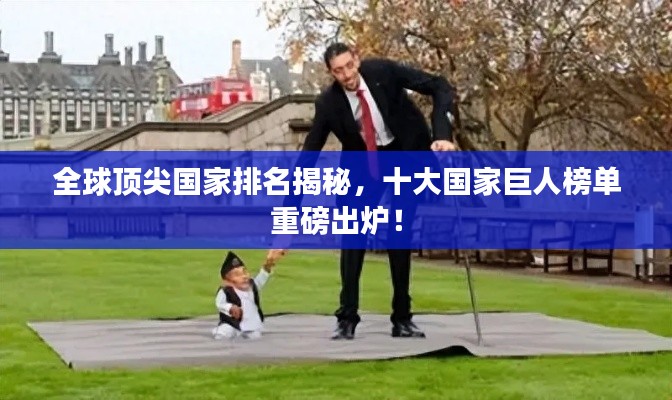 全球顶尖国家排名揭秘，十大国家巨人榜单重磅出炉！