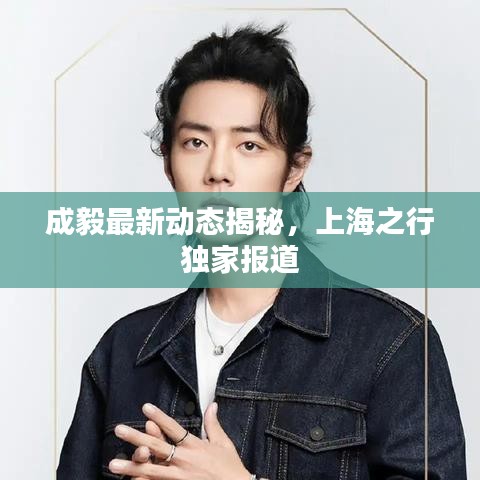 成毅最新动态揭秘，上海之行独家报道