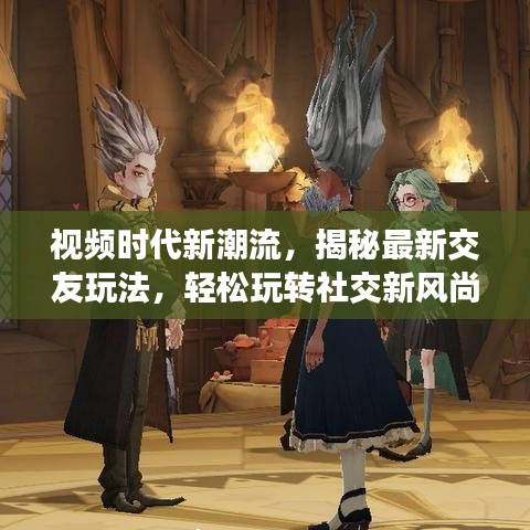 视频时代新潮流，揭秘最新交友玩法，轻松玩转社交新风尚