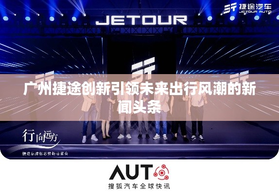 广州捷途创新引领未来出行风潮的新闻头条