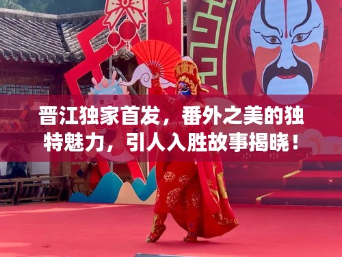 晋江独家首发，番外之美的独特魅力，引人入胜故事揭晓！