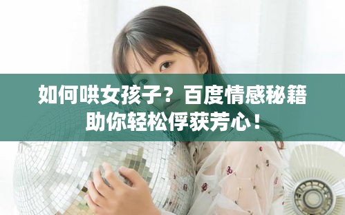 如何哄女孩子？百度情感秘籍助你轻松俘获芳心！