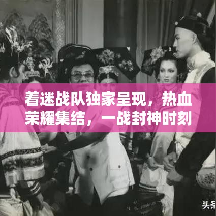 着迷战队独家呈现，热血荣耀集结，一战封神时刻！