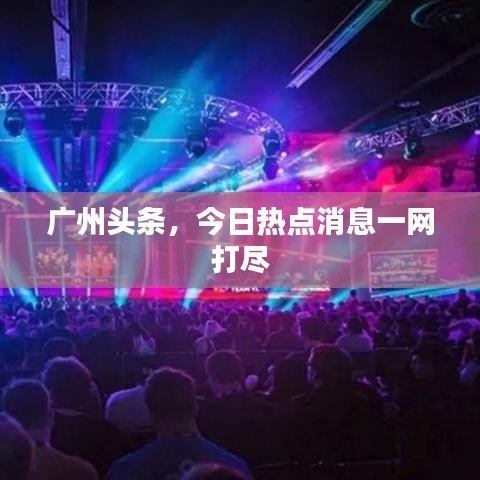 广州头条，今日热点消息一网打尽