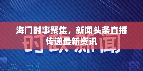 海门时事聚焦，新闻头条直播传递最新资讯