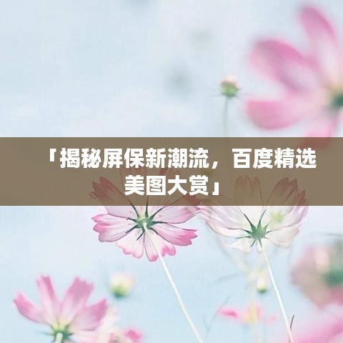 「揭秘屏保新潮流，百度精选美图大赏」