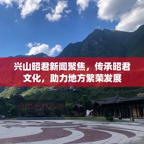 兴山昭君新闻聚焦，传承昭君文化，助力地方繁荣发展