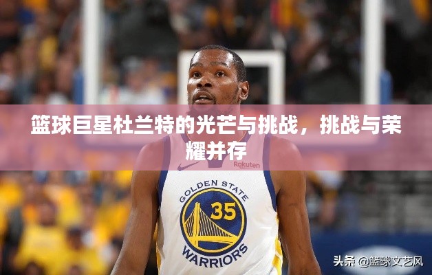 篮球巨星杜兰特的光芒与挑战，挑战与荣耀并存