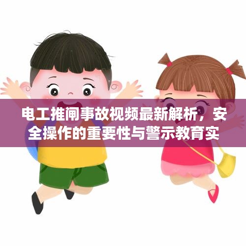 电工推闸事故视频最新解析，安全操作的重要性与警示教育实录