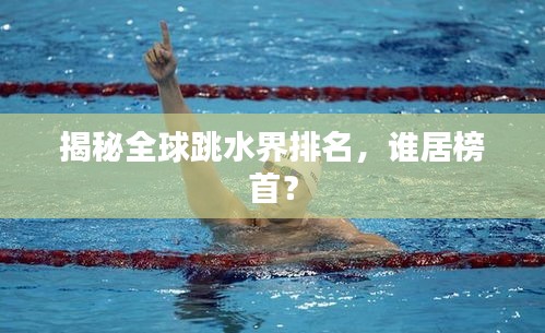 揭秘全球跳水界排名，谁居榜首？