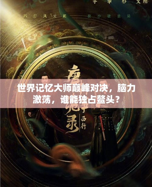 世界记忆大师巅峰对决，脑力激荡，谁能独占鳌头？