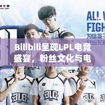 Bilibili呈现LPL电竞盛宴，粉丝文化与电竞激情的交融盛会