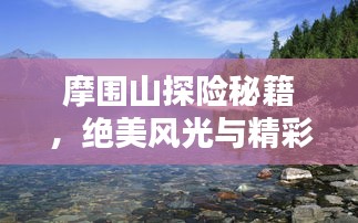 摩围山探险秘籍，绝美风光与精彩玩法一网打尽！