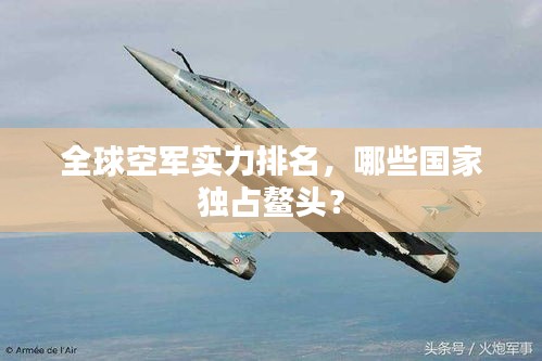 全球空军实力排名，哪些国家独占鳌头？