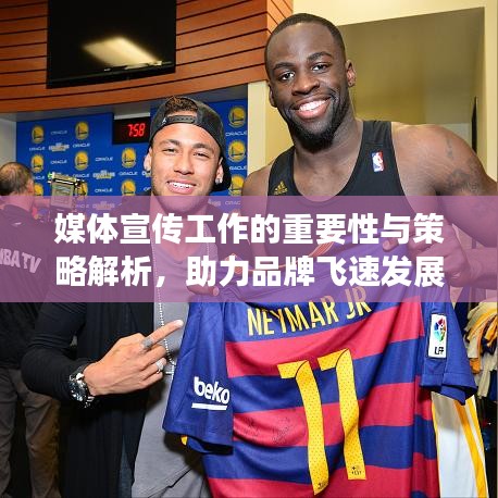 媒体宣传工作的重要性与策略解析，助力品牌飞速发展的秘密武器！