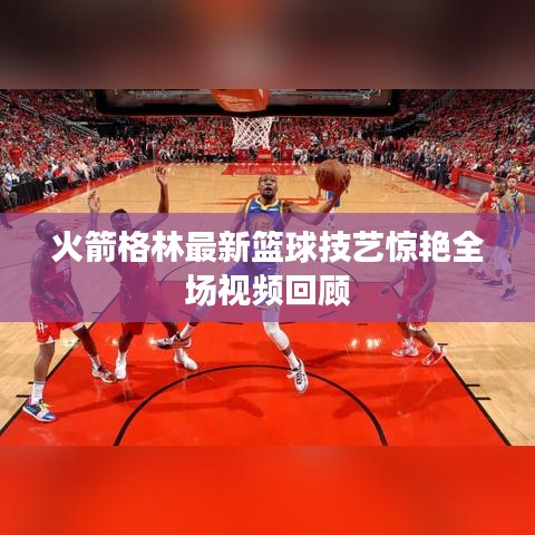 火箭格林最新篮球技艺惊艳全场视频回顾
