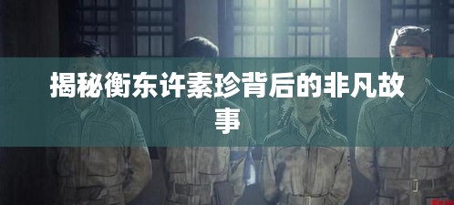揭秘衡东许素珍背后的非凡故事