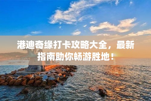 港迪奇缘打卡攻略大全，最新指南助你畅游胜地！