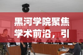 黑河学院聚焦学术前沿，引领创新发展，新闻头条速递