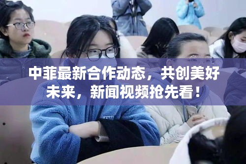 中菲最新合作动态，共创美好未来，新闻视频抢先看！