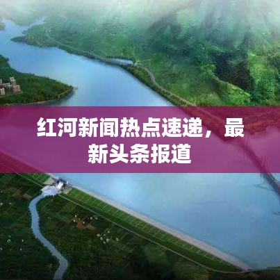 红河新闻热点速递，最新头条报道