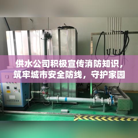 供水公司积极宣传消防知识，筑牢城市安全防线，守护家园平安